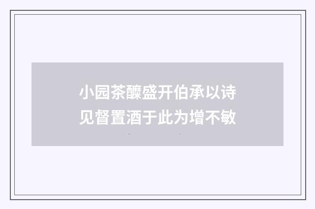 小园茶醾盛开伯承以诗见督置酒于此为增不敏