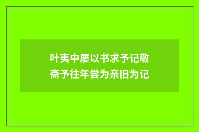 叶夷中屡以书求予记敬斋予往年尝为亲旧为记
