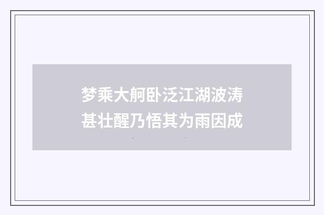 梦乘大舸卧泛江湖波涛甚壮醒乃悟其为雨因成