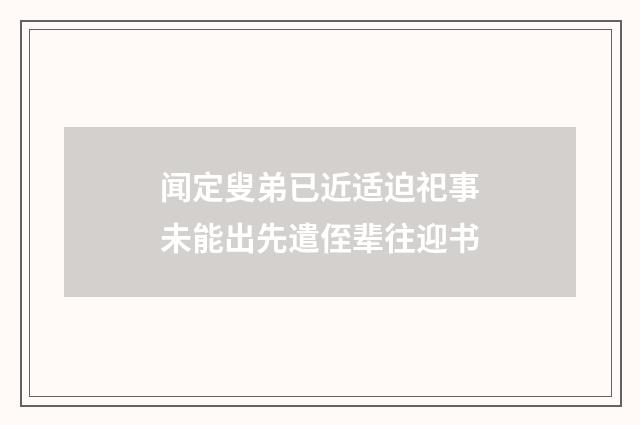 闻定叟弟已近适迫祀事未能出先遣侄辈往迎书