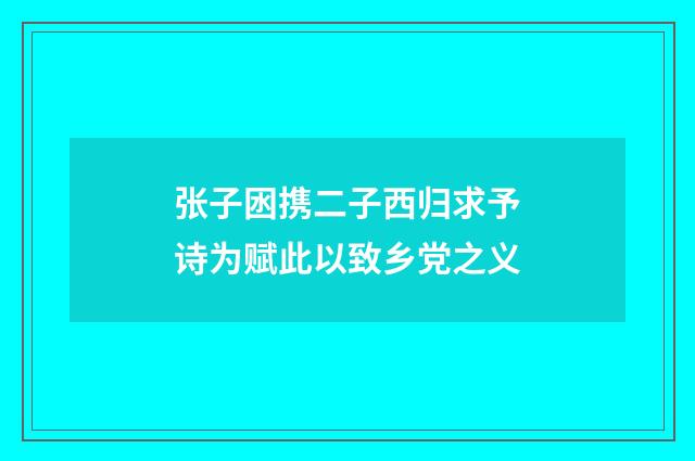 张子囦携二子西归求予诗为赋此以致乡党之义