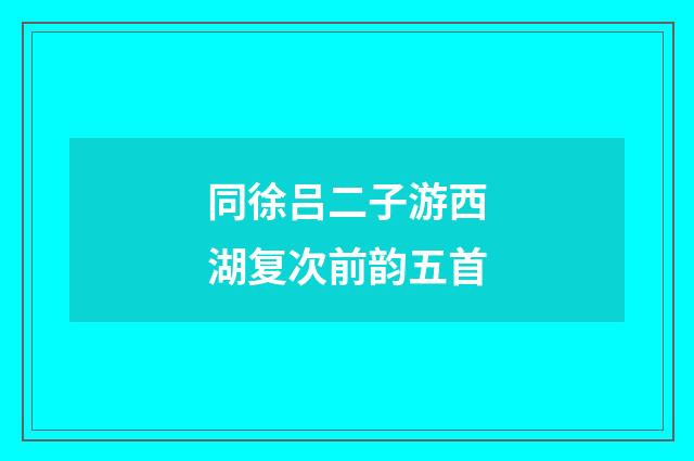 同徐吕二子游西湖复次前韵五首