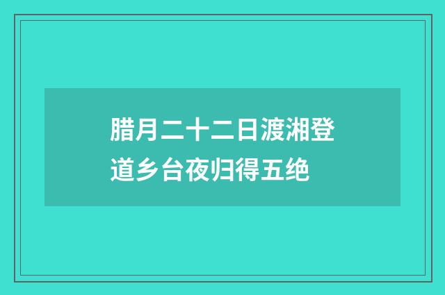 腊月二十二日渡湘登道乡台夜归得五绝