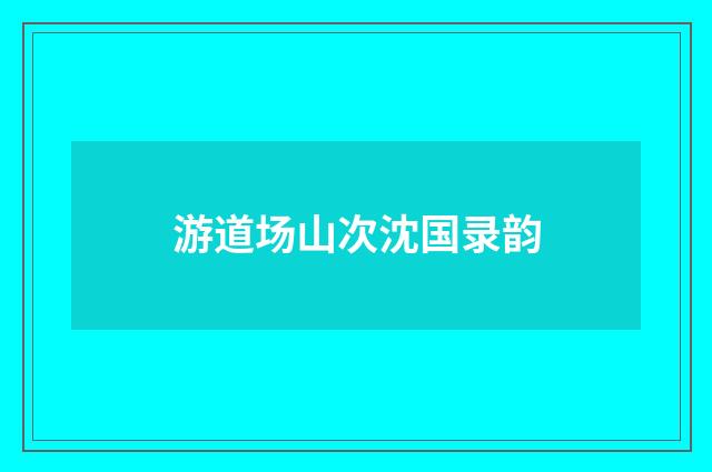 游道场山次沈国录韵