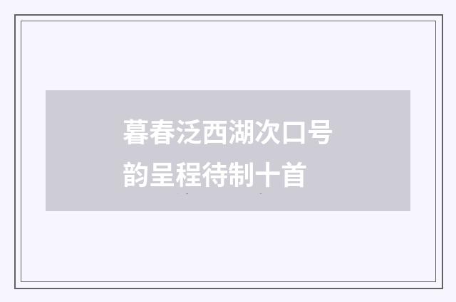 暮春泛西湖次口号韵呈程待制十首