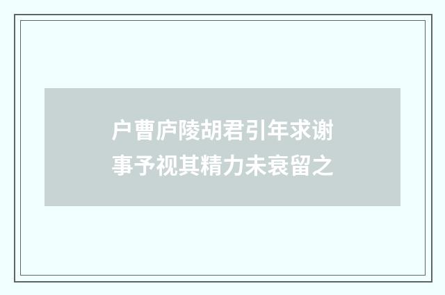 户曹庐陵胡君引年求谢事予视其精力未衰留之