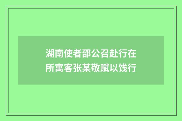 湖南使者邵公召赴行在所寓客张某敬赋以饯行