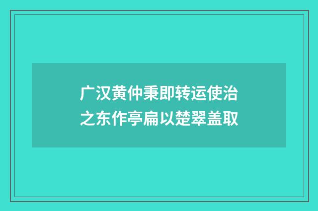 广汉黄仲秉即转运使治之东作亭扁以楚翠盖取