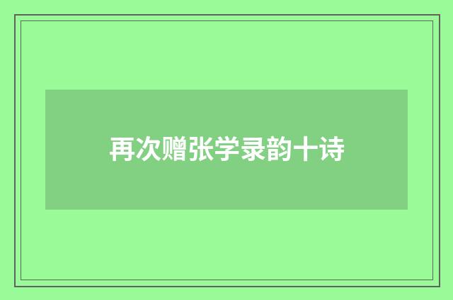 再次赠张学录韵十诗