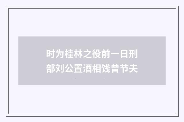 时为桂林之役前一日刑部刘公置酒相饯曾节夫