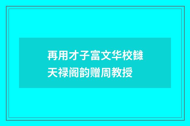 再用才子富文华校雠天禄阁韵赠周教授