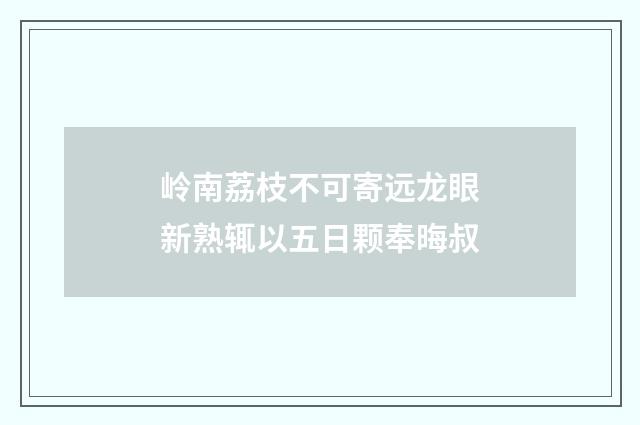 岭南荔枝不可寄远龙眼新熟辄以五日颗奉晦叔