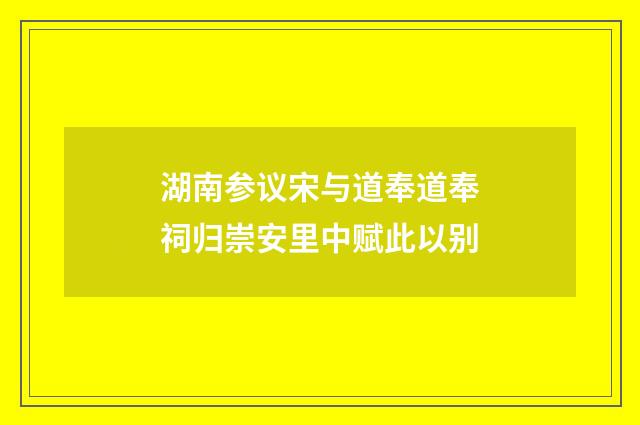 湖南参议宋与道奉道奉祠归崇安里中赋此以别