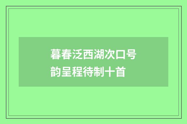 暮春泛西湖次口号韵呈程待制十首