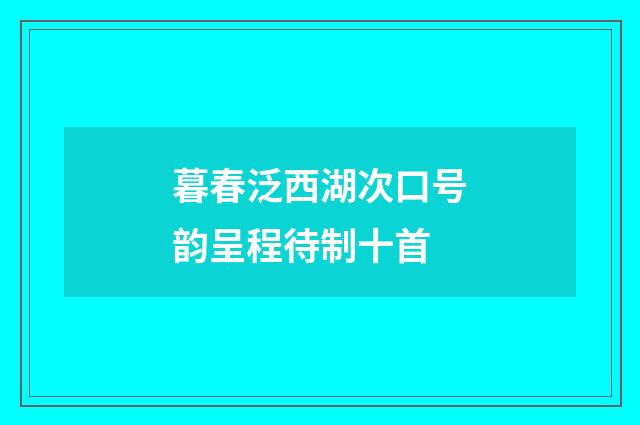 暮春泛西湖次口号韵呈程待制十首