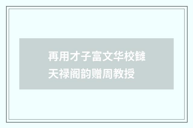 再用才子富文华校雠天禄阁韵赠周教授