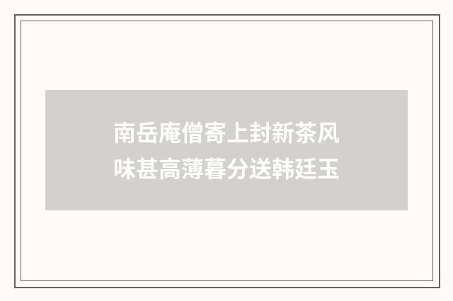 南岳庵僧寄上封新茶风味甚高薄暮分送韩廷玉