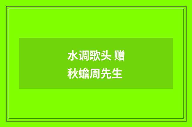 水调歌头 赠秋蟾周先生
