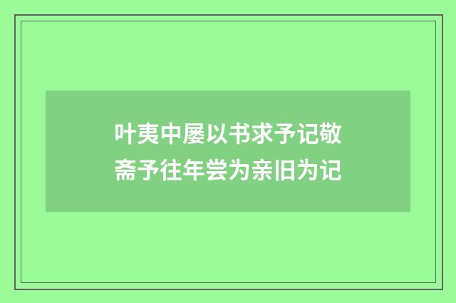 叶夷中屡以书求予记敬斋予往年尝为亲旧为记