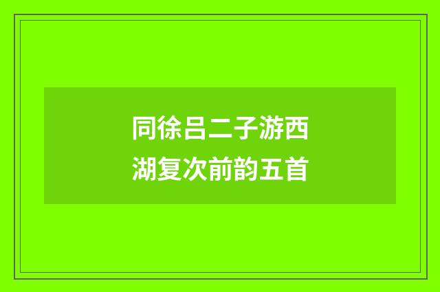 同徐吕二子游西湖复次前韵五首