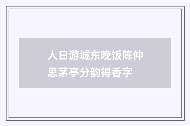 人日游城东晚饭陈仲思茅亭分韵得香字
