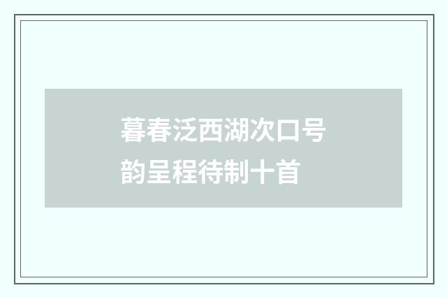 暮春泛西湖次口号韵呈程待制十首