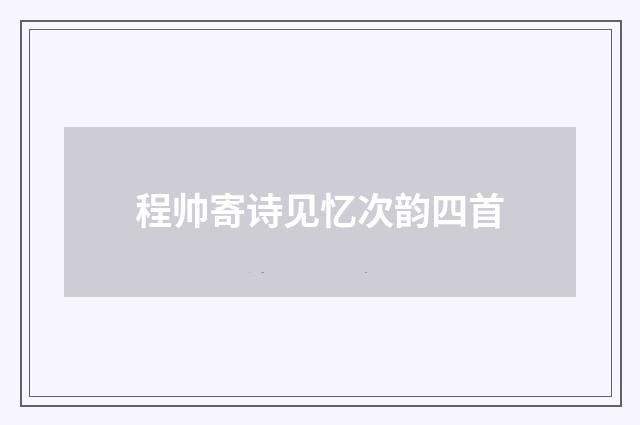 程帅寄诗见忆次韵四首