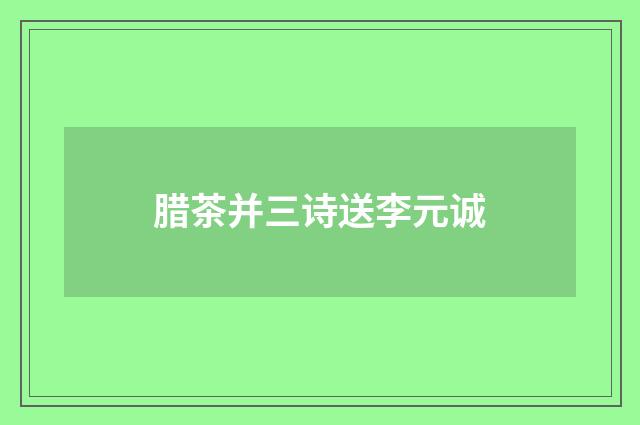 腊茶并三诗送李元诚
