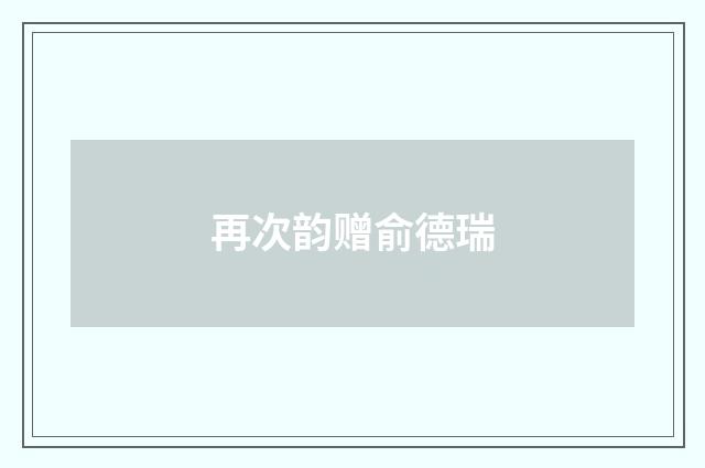 再次韵赠俞德瑞