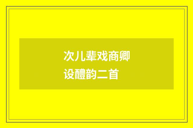 次儿辈戏商卿设醴韵二首