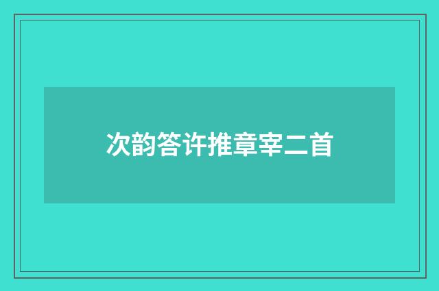 次韵答许推章宰二首
