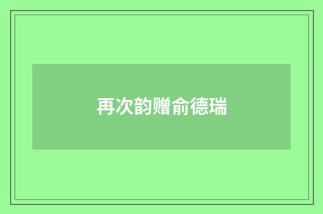 再次韵赠俞德瑞