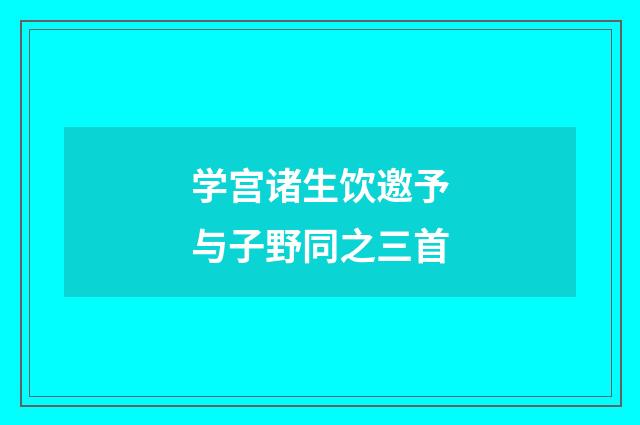 学宫诸生饮邀予与子野同之三首