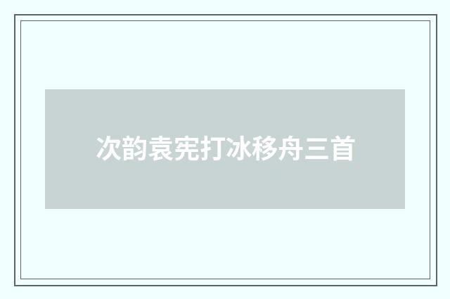 次韵袁宪打冰移舟三首