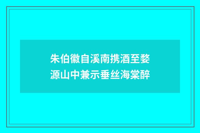 朱伯徽自溪南携酒至婺源山中兼示垂丝海棠醉