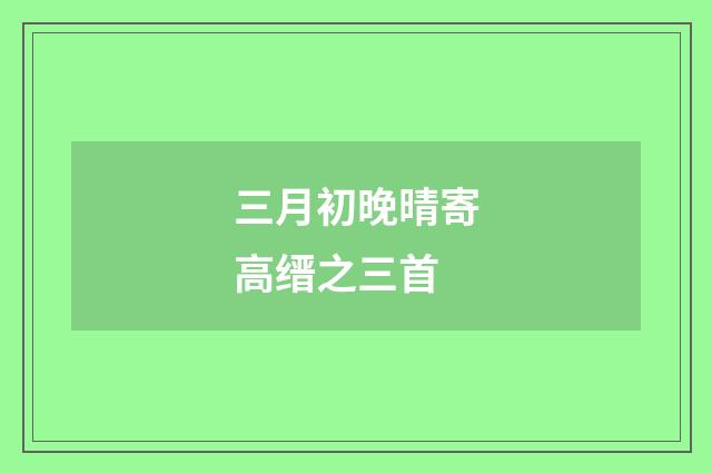 三月初晚晴寄高缙之三首