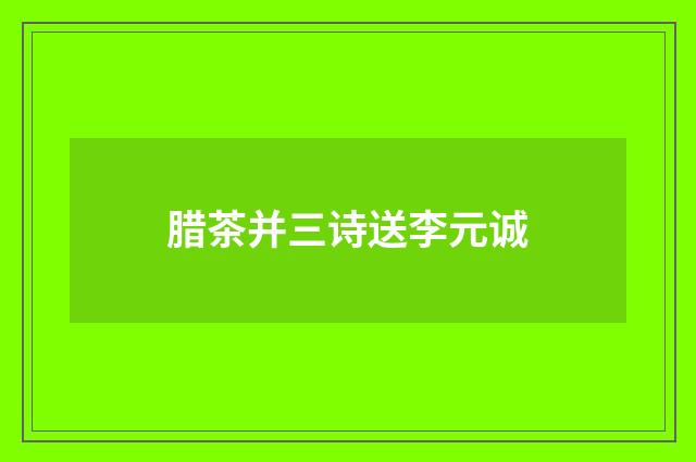 腊茶并三诗送李元诚