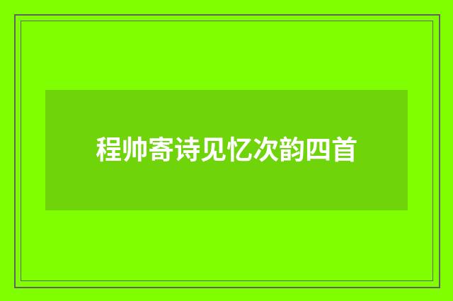 程帅寄诗见忆次韵四首