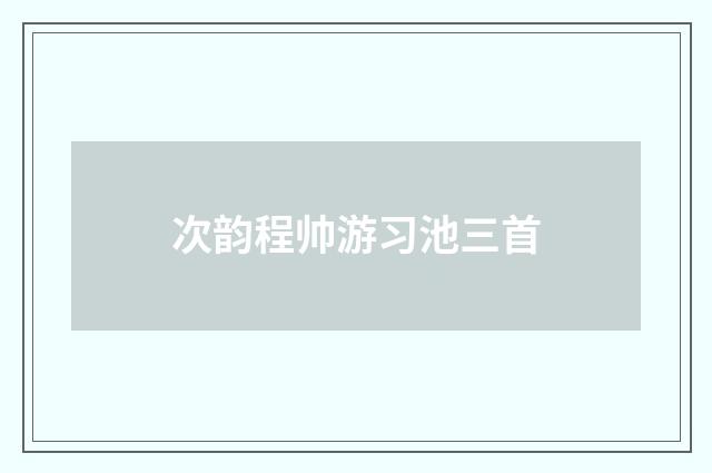 次韵程帅游习池三首