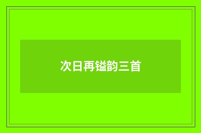 次日再镒韵三首
