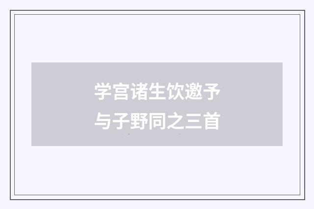 学宫诸生饮邀予与子野同之三首