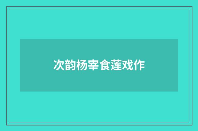 次韵杨宰食莲戏作