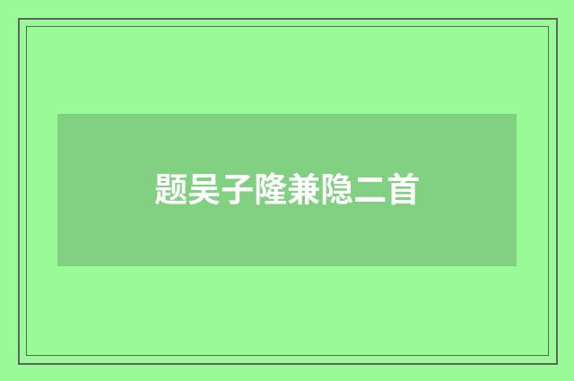 题吴子隆兼隐二首