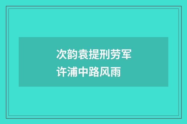 次韵袁提刑劳军许浦中路风雨
