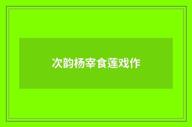 次韵杨宰食莲戏作