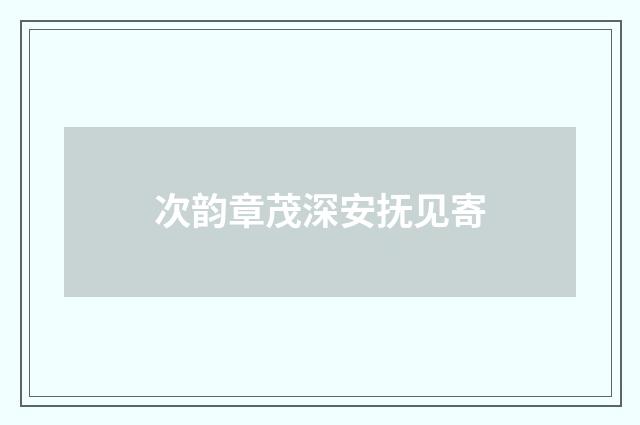 次韵章茂深安抚见寄