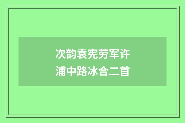 次韵袁宪劳军许浦中路冰合二首
