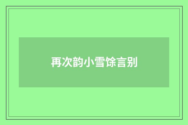 再次韵小雪馀言别