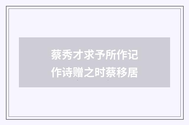 蔡秀才求予所作记作诗赠之时蔡移居