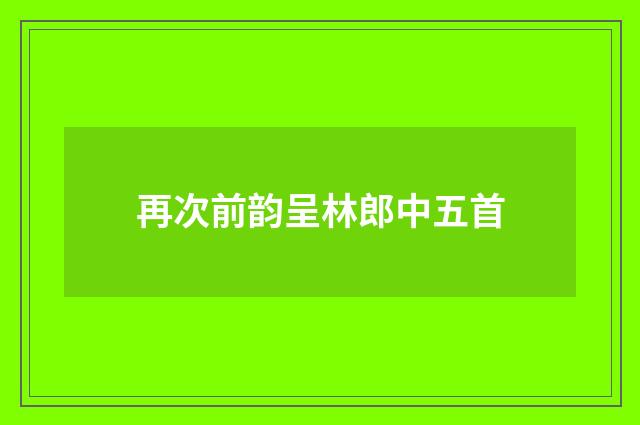再次前韵呈林郎中五首